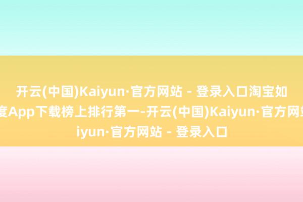 开云(中国)Kaiyun·官方网站 - 登录入口淘宝如故在16个国度App下载榜上排行第一-开云(中国)Kaiyun·官方网站 - 登录入口