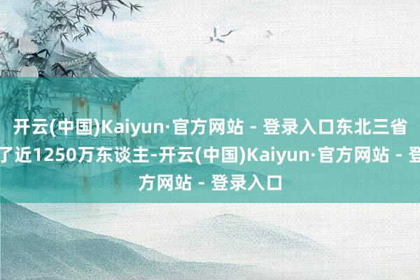 开云(中国)Kaiyun·官方网站 - 登录入口东北三省共缩减了近1250万东谈主-开云(中国)Kaiyun·官方网站 - 登录入口