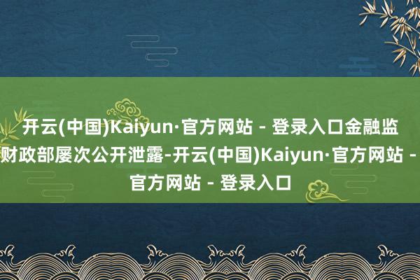 开云(中国)Kaiyun·官方网站 - 登录入口金融监管总局和财政部屡次公开泄露-开云(中国)Kaiyun·官方网站 - 登录入口