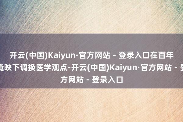 开云(中国)Kaiyun·官方网站 - 登录入口在百年柳杉的掩映下调换医学观点-开云(中国)Kaiyun·官方网站 - 登录入口