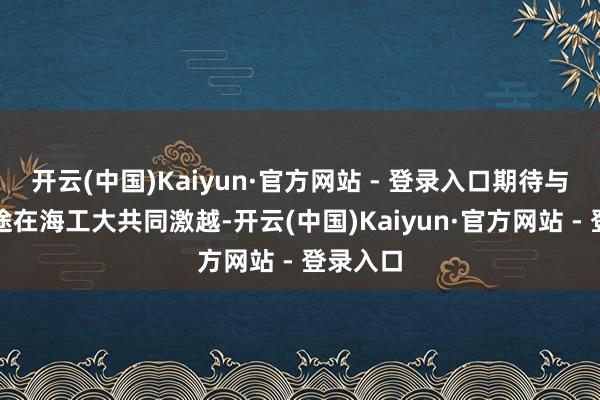 开云(中国)Kaiyun·官方网站 - 登录入口期待与群众沿途在海工大共同激越-开云(中国)Kaiyun·官方网站 - 登录入口