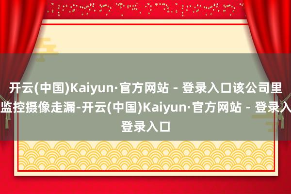 开云(中国)Kaiyun·官方网站 - 登录入口该公司里面监控摄像走漏-开云(中国)Kaiyun·官方网站 - 登录入口