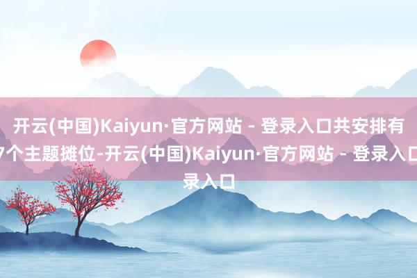 开云(中国)Kaiyun·官方网站 - 登录入口共安排有7个主题摊位-开云(中国)Kaiyun·官方网站 - 登录入口