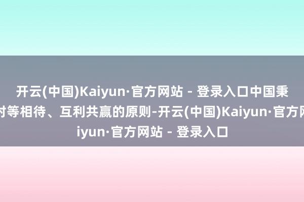 开云(中国)Kaiyun·官方网站 - 登录入口中国秉抓相互尊重、对等相待、互利共赢的原则-开云(中国)Kaiyun·官方网站 - 登录入口