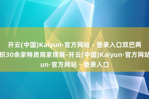 开云(中国)Kaiyun·官方网站 - 登录入口双巴两地将协同组织30余家特质商家摆展-开云(中国)Kaiyun·官方网站 - 登录入口