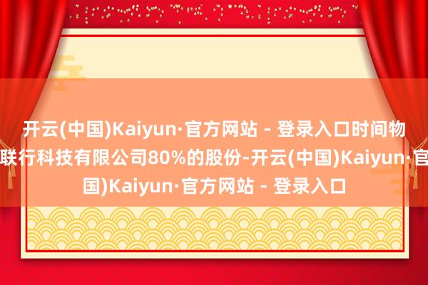 开云(中国)Kaiyun·官方网站 - 登录入口时间物业已抓有成齐合达联行科技有限公司80%的股份-开云(中国)Kaiyun·官方网站 - 登录入口