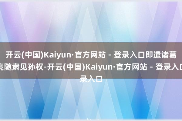 开云(中国)Kaiyun·官方网站 - 登录入口即遣诸葛亮随肃见孙权-开云(中国)Kaiyun·官方网站 - 登录入口