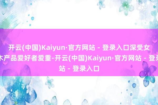 开云(中国)Kaiyun·官方网站 - 登录入口深受女性红木产品爱好者爱重-开云(中国)Kaiyun·官方网站 - 登录入口