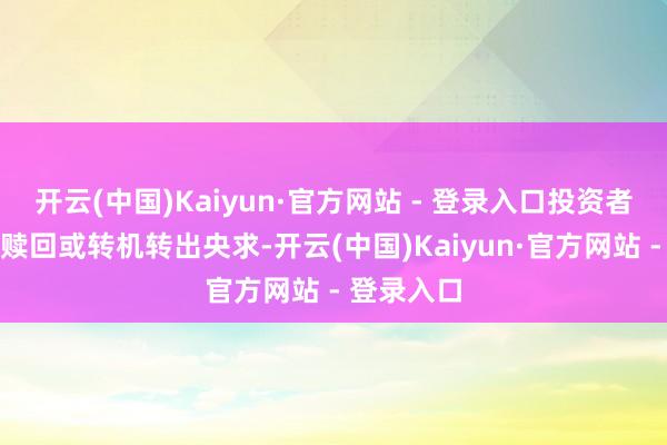 开云(中国)Kaiyun·官方网站 - 登录入口投资者不错提倡赎回或转机转出央求-开云(中国)Kaiyun·官方网站 - 登录入口