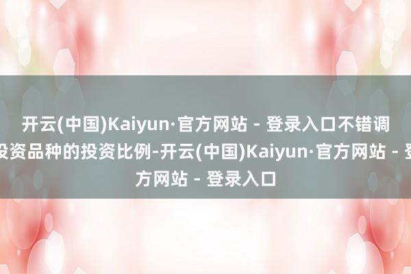 开云(中国)Kaiyun·官方网站 - 登录入口不错调治上述投资品种的投资比例-开云(中国)Kaiyun·官方网站 - 登录入口