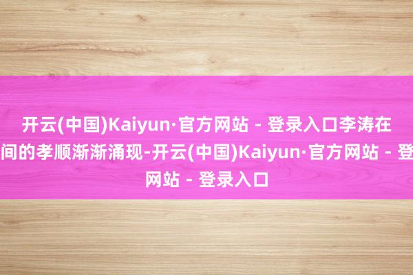 开云(中国)Kaiyun·官方网站 - 登录入口李涛在赤军时间的孝顺渐渐涌现-开云(中国)Kaiyun·官方网站 - 登录入口