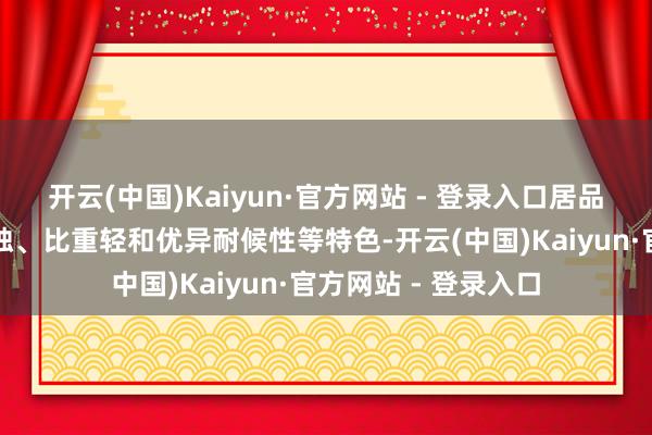 开云(中国)Kaiyun·官方网站 - 登录入口居品具有高强度、耐腐蚀、比重轻和优异耐候性等特色-开云(中国)Kaiyun·官方网站 - 登录入口