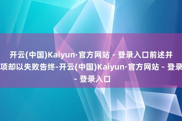 开云(中国)Kaiyun·官方网站 - 登录入口前述并购事项却以失败告终-开云(中国)Kaiyun·官方网站 - 登录入口