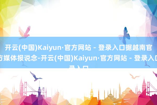 开云(中国)Kaiyun·官方网站 - 登录入口据越南官方媒体报说念-开云(中国)Kaiyun·官方网站 - 登录入口