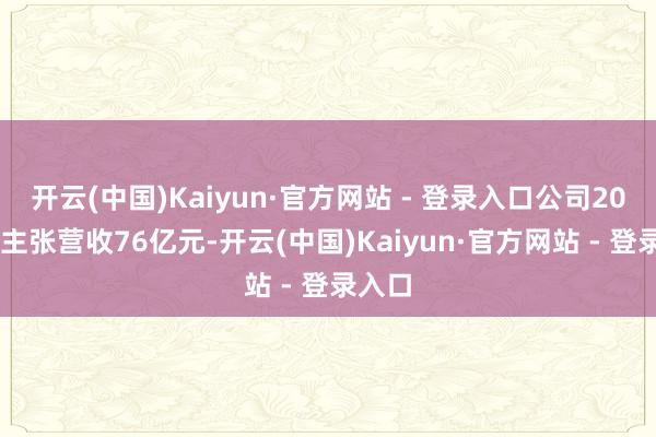 开云(中国)Kaiyun·官方网站 - 登录入口公司2025年主张营收76亿元-开云(中国)Kaiyun·官方网站 - 登录入口