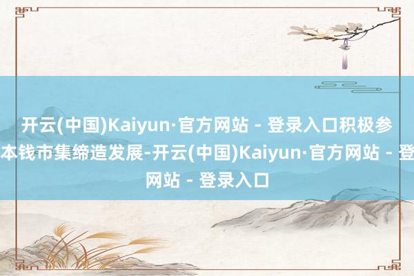 开云(中国)Kaiyun·官方网站 - 登录入口积极参与中国本钱市集缔造发展-开云(中国)Kaiyun·官方网站 - 登录入口
