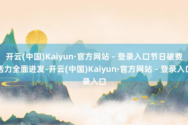 开云(中国)Kaiyun·官方网站 - 登录入口节日破费活力全面迸发-开云(中国)Kaiyun·官方网站 - 登录入口