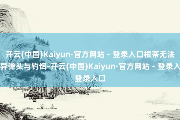 开云(中国)Kaiyun·官方网站 - 登录入口根蒂无法差异弹头与钓饵-开云(中国)Kaiyun·官方网站 - 登录入口