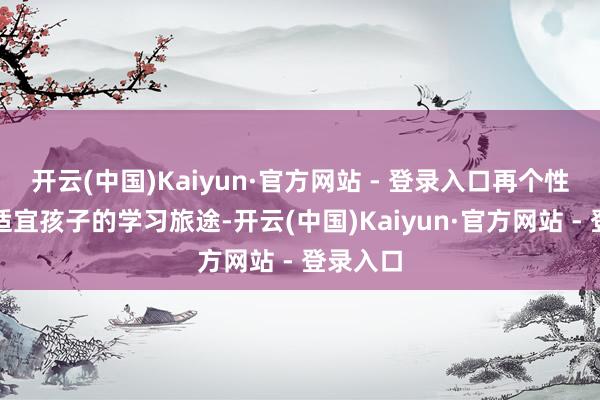 开云(中国)Kaiyun·官方网站 - 登录入口再个性化磋磨适宜孩子的学习旅途-开云(中国)Kaiyun·官方网站 - 登录入口