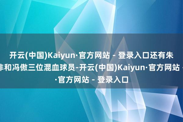 开云(中国)Kaiyun·官方网站 - 登录入口还有朱正、彰华非和冯傲三位混血球员-开云(中国)Kaiyun·官方网站 - 登录入口