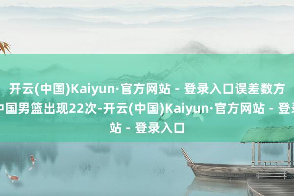 开云(中国)Kaiyun·官方网站 - 登录入口误差数方面:中国男篮出现22次-开云(中国)Kaiyun·官方网站 - 登录入口