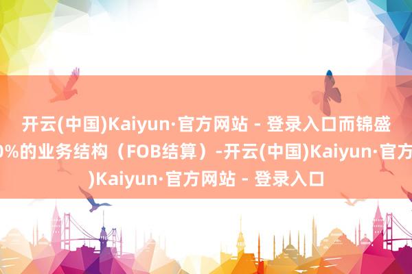 开云(中国)Kaiyun·官方网站 - 登录入口而锦盛近三年出口占50%的业务结构(FOB结算)-开云(中国)Kaiyun·官方网站 - 登录入口