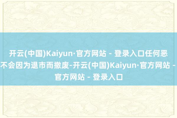 开云(中国)Kaiyun·官方网站 - 登录入口任何恶性违纪毫不会因为退市而撤废-开云(中国)Kaiyun·官方网站 - 登录入口