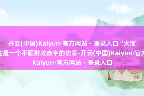 开云(中国)Kaiyun·官方网站 - 登录入口“大而好意思”法案领先是一个不顾财政赤字的法案-开云(中国)Kaiyun·官方网站 - 登录入口