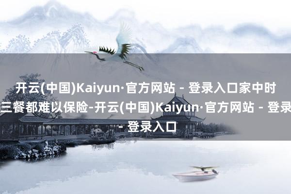 开云(中国)Kaiyun·官方网站 - 登录入口家中时时连三餐都难以保险-开云(中国)Kaiyun·官方网站 - 登录入口