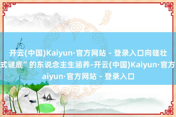 开云(中国)Kaiyun·官方网站 - 登录入口向雄壮网友共享“非法式谜底”的东说念主生涵养-开云(中国)Kaiyun·官方网站 - 登录入口