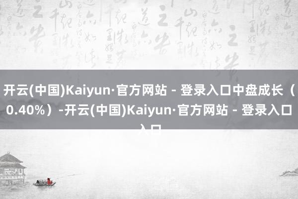 开云(中国)Kaiyun·官方网站 - 登录入口中盘成长(0.40%)-开云(中国)Kaiyun·官方网站 - 登录入口