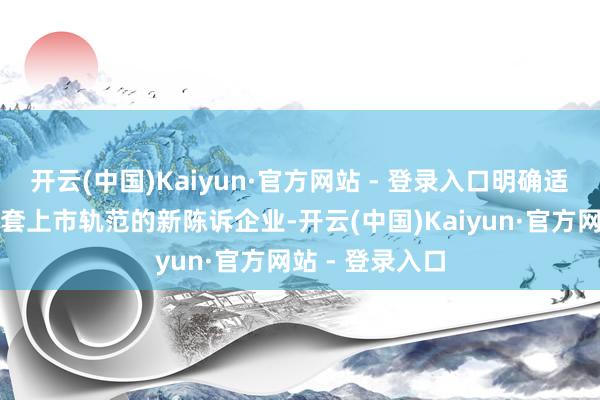 开云(中国)Kaiyun·官方网站 - 登录入口明确适用科创板第五套上市轨范的新陈诉企业-开云(中国)Kaiyun·官方网站 - 登录入口
