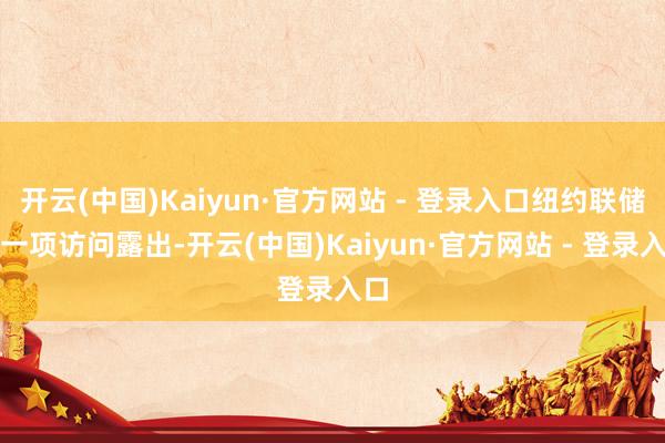 开云(中国)Kaiyun·官方网站 - 登录入口纽约联储的一项访问露出-开云(中国)Kaiyun·官方网站 - 登录入口