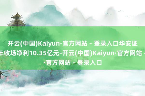 开云(中国)Kaiyun·官方网站 - 登录入口　　华安证券：上半年收场净利10.35亿元-开云(中国)Kaiyun·官方网站 - 登录入口