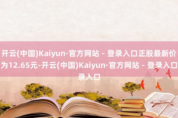 开云(中国)Kaiyun·官方网站 - 登录入口正股最新价为12.65元-开云(中国)Kaiyun·官方网站 - 登录入口