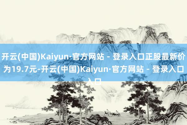开云(中国)Kaiyun·官方网站 - 登录入口正股最新价为19.7元-开云(中国)Kaiyun·官方网站 - 登录入口