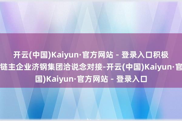 开云(中国)Kaiyun·官方网站 - 登录入口积极与济南空天产业链链主企业济钢集团洽说念对接-开云(中国)Kaiyun·官方网站 - 登录入口