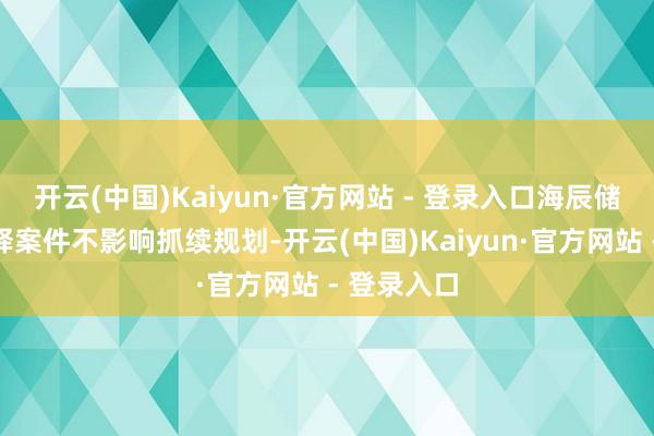 开云(中国)Kaiyun·官方网站 - 登录入口海辰储能需要解释案件不影响抓续规划-开云(中国)Kaiyun·官方网站 - 登录入口