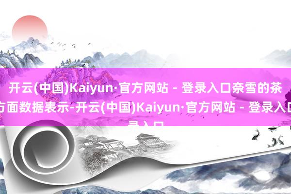 开云(中国)Kaiyun·官方网站 - 登录入口奈雪的茶方面数据表示-开云(中国)Kaiyun·官方网站 - 登录入口