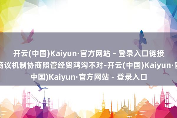 开云(中国)Kaiyun·官方网站 - 登录入口链接通过好意思中经贸商议机制协商照管经贸鸿沟不对-开云(中国)Kaiyun·官方网站 - 登录入口