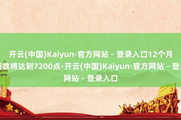 开云(中国)Kaiyun·官方网站 - 登录入口12个月后该指数将达到7200点-开云(中国)Kaiyun·官方网站 - 登录入口
