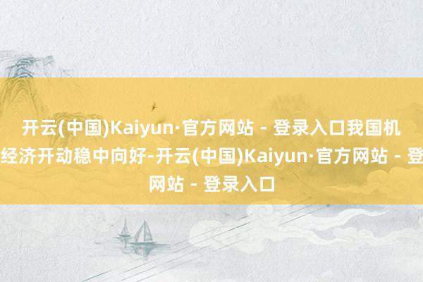 开云(中国)Kaiyun·官方网站 - 登录入口我国机械工业经济开动稳中向好-开云(中国)Kaiyun·官方网站 - 登录入口