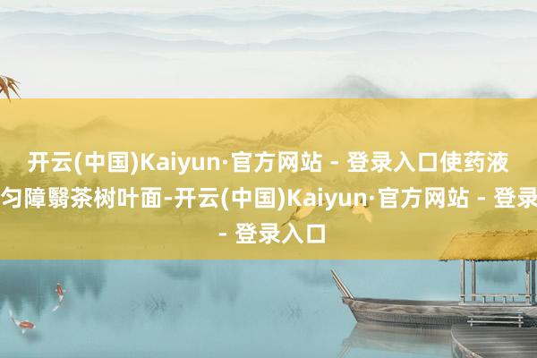 开云(中国)Kaiyun·官方网站 - 登录入口使药液能均匀障翳茶树叶面-开云(中国)Kaiyun·官方网站 - 登录入口