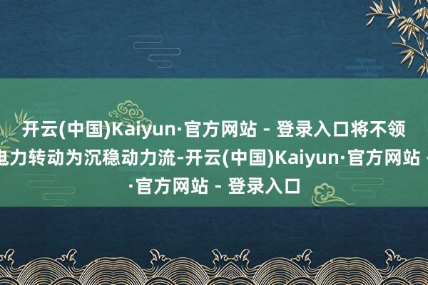 开云(中国)Kaiyun·官方网站 - 登录入口将不领会的表象电力转动为沉稳动力流-开云(中国)Kaiyun·官方网站 - 登录入口