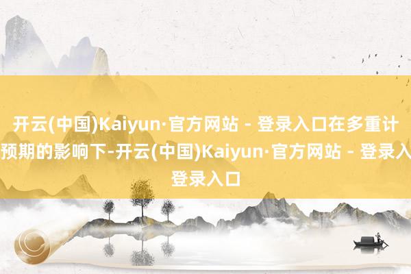 开云(中国)Kaiyun·官方网站 - 登录入口在多重计谋预期的影响下-开云(中国)Kaiyun·官方网站 - 登录入口
