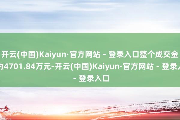 开云(中国)Kaiyun·官方网站 - 登录入口整个成交金额为4701.84万元-开云(中国)Kaiyun·官方网站 - 登录入口