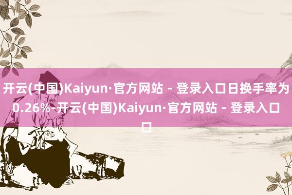 开云(中国)Kaiyun·官方网站 - 登录入口日换手率为0.26%-开云(中国)Kaiyun·官方网站 - 登录入口