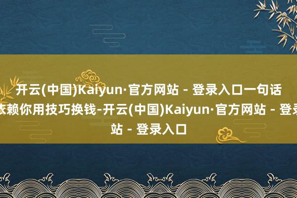 开云(中国)Kaiyun·官方网站 - 登录入口一句话:不依赖你用技巧换钱-开云(中国)Kaiyun·官方网站 - 登录入口