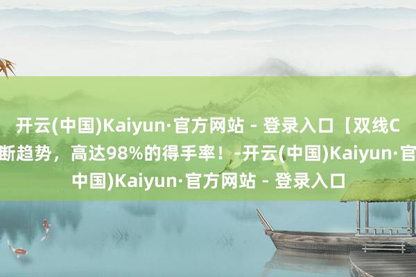 开云(中国)Kaiyun·官方网站 - 登录入口【双线C CI】意见，3秒判断趋势，高达98%的得手率！-开云(中国)Kaiyun·官方网站 - 登录入口