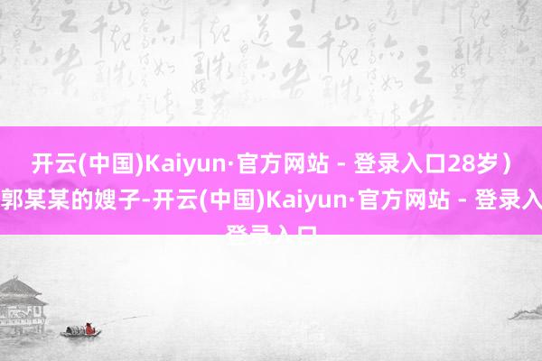 开云(中国)Kaiyun·官方网站 - 登录入口28岁)系郭某某的嫂子-开云(中国)Kaiyun·官方网站 - 登录入口